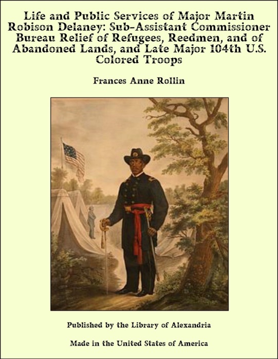 Life and Public Services of Major Martin Robison Delaney: Sub-Assistant Commissioner Bureau Relief of Refugees, Reedmen, and of Abandoned Lands, and Late Major 104th U.S. Colored Troops