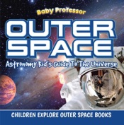 Outer Space: Astronomy Kid’s Guide To The Universe - Children Explore Outer Space Books