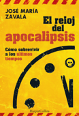 El reloj del Apocalipsis. Cómo sobrevivir a los últimos tiempos - José María Zavala