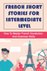 French Short Stories For Intermediate Level: How To Master French Vocabulary And Grammar Skills - Shonta Thomas