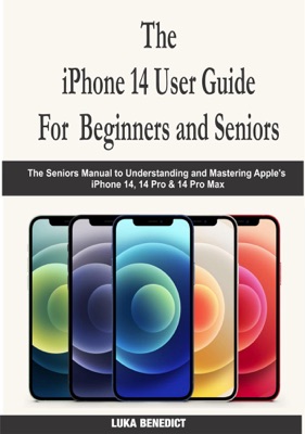 The iPhone 14 User Guide For  Beginners and Seniors: The Seniors Manual to Understanding and Mastering Apple's iPhone 14, 14 Pro & 14 Pro Max
