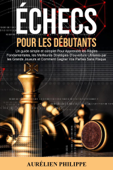 Échecs pour les Débutants: Un guide simple et complet Pour Apprendre les Règles Fondamentales, les Meilleures Stratégies D'ouverture Utilisées par les Grands Joueurs et Comment Gagner Vos Parties - Aurélien Philippe