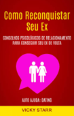 Como Reconquistar Seu Ex: Conselhos Psicológicos De Relacionamento Para Conseguir Seu Ex De Volta (Auto Ajuda: Dating) - Vicky Starr