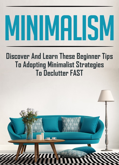 Minimalism: Discover And Learn These Beginner Tips To Adopting Minimalist Strategies To Declutter FAST