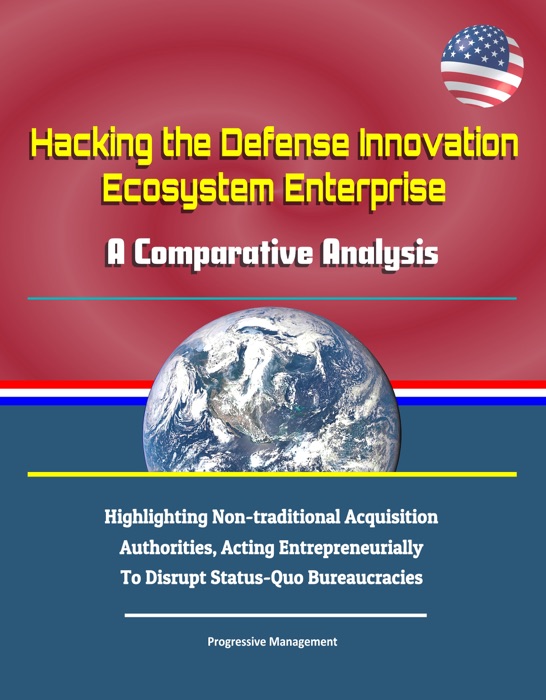 Hacking the Defense Innovation Ecosystem Enterprise: A Comparative Analysis - Highlighting Non-traditional Acquisition Authorities, Acting Entrepreneurially To Disrupt Status-Quo Bureaucracies