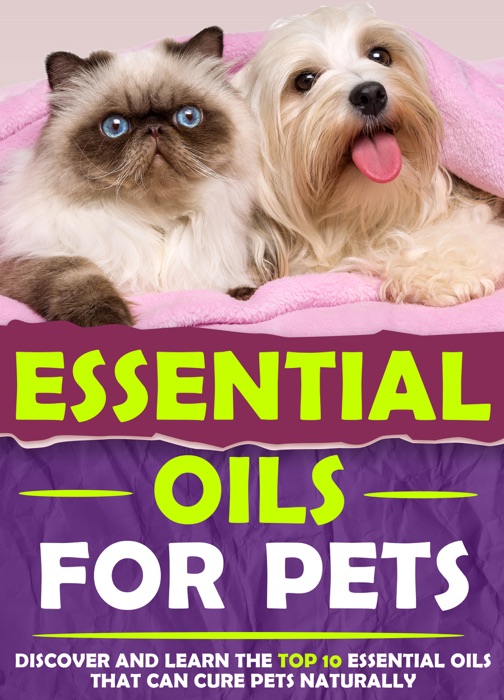 Essential Oils For Pets : Discover and Learn The Top 10 Essential Oils That Can Cure Pets Naturally