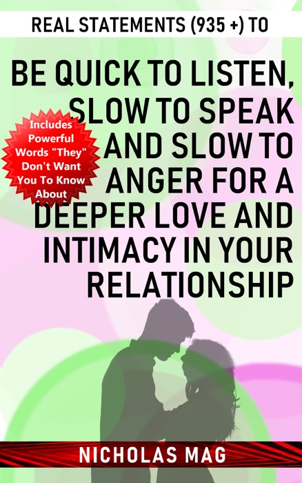 Real Statements (935 +) to Be Quick to Listen, Slow to Speak and Slow to Anger for a Deeper Love and Intimacy in Your Relationship