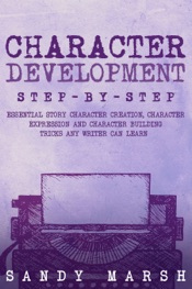 Character Development: Step-by-Step Essential Story Character Creation, Character Expression and Character Building Tricks Any Writer Can Learn