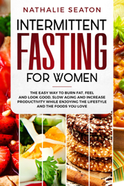 Intermittent Fasting for Women: The Easy Way to Burn Fat, Feel and Look Good, Slow Ageing and Increase Productivity while Enjoying the Lifestyle and the Foods You Love