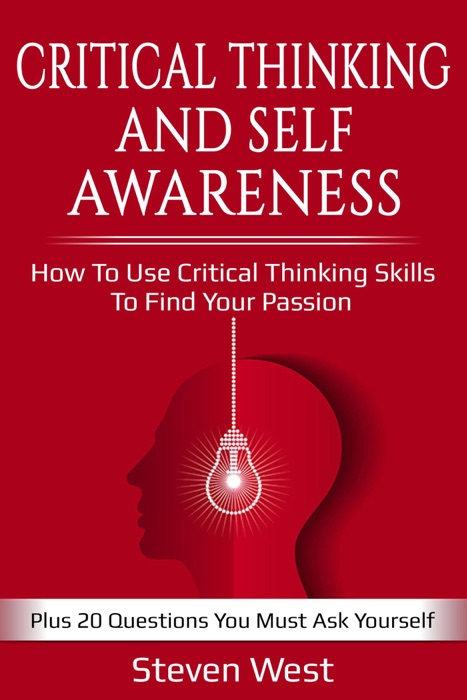 Critical Thinking and Self-Awareness: How to Use Critical Thinking Skills to Find Your Passion: Plus 20 Questions You Must Ask Yourself