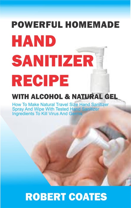 Powerful Homemade Hand Sanitizer Recipe With Alcohol And Natural Gel: How To Make Natural Travel Size Hand Sanitizer Spray And Wipe With Tested Hand Sanitizer Ingredients To Kill Virus And Germs