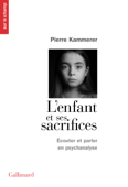 L'Enfant et ses sacrifices. Écouter et parler en psychanalyse. Dix récits de cure - Pierre Kammerer