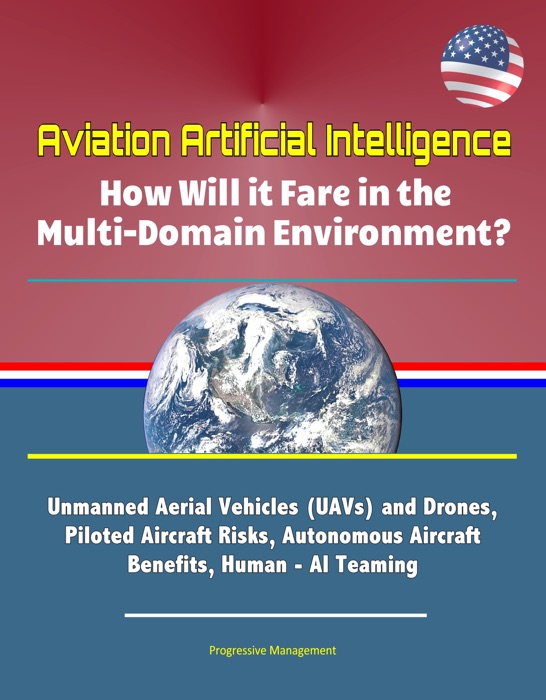 Aviation Artificial Intelligence: How Will it Fare in the Multi-Domain Environment? Unmanned Aerial Vehicles (UAVs) and Drones, Piloted Aircraft Risks, Autonomous Aircraft Benefits, Human - AI Teaming