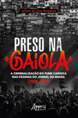 Preso na Gaiola: A Criminalização do Funk Carioca nas Páginas do Jornal do Brasil (1990-1999) - Juliana Bragança