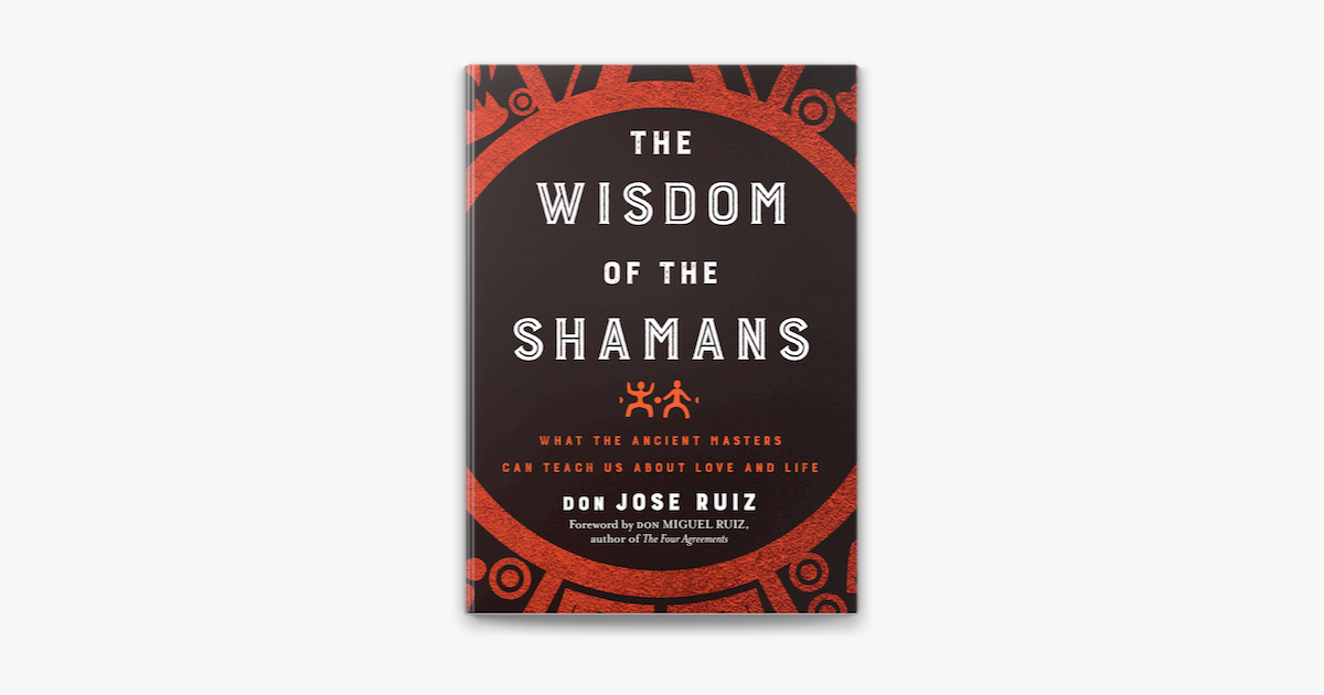 The Wisdom Of The Shamans What The Ancient Masters Can Teach Us About Love And Life