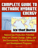 Complete Guide to Methane Hydrate Energy: Ice that Burns, Natural Gas Production Potential, Effect on Climate Change, Safety, and the Environment, Federal Research and Development Programs - Progressive Management