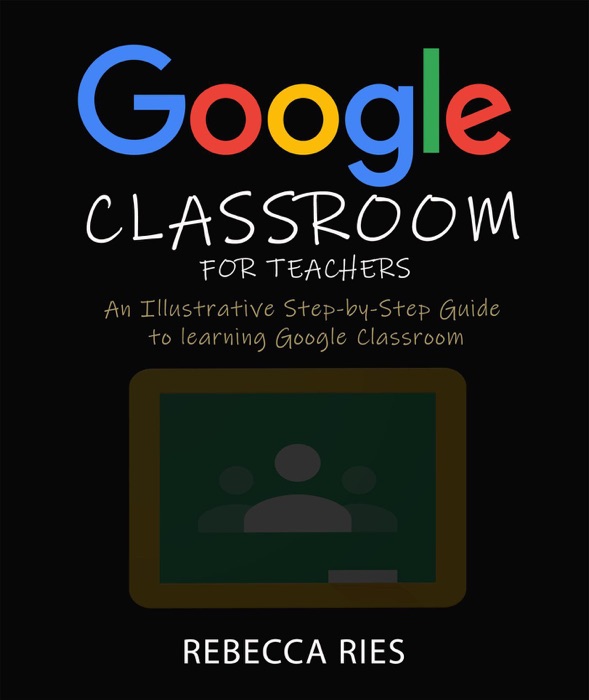Google Classroom for Teachers: An Illustrative Step-by-Step Guide to Learning Google Classroom