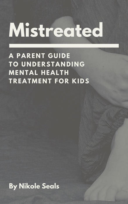 Mistreated: A Parent Guide to Understanding Mental Health Treatment for Kids