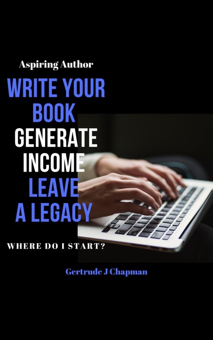 Aspiring Author Write Your Book Generate Income Leave A Legacy Where Do I Start