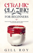 Ceramic Glazing for Beginners: What Every Ceramic Artist Should Know to Get Better Glazes - Gill Roy Cover Art