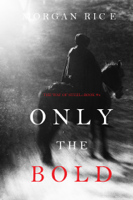 Morgan Rice - Only the Bold (The Way of Steel—Book 4) artwork
