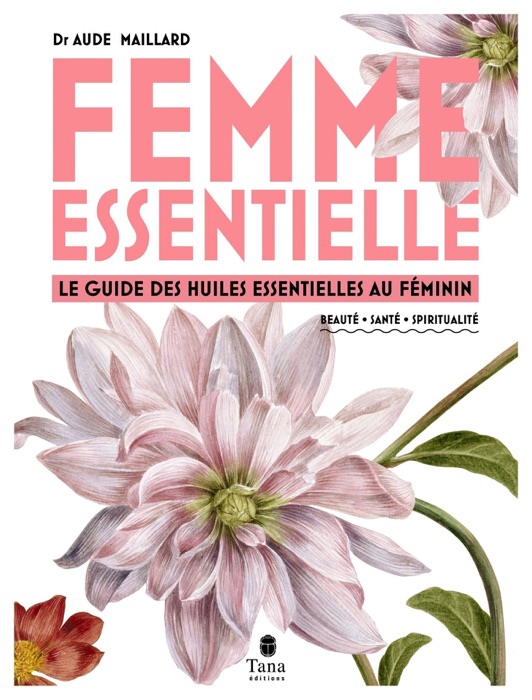 Femme essentielle - Le guide des huiles essentielles pour accompagner la femme à chaque âge (petite fille, adolescente, femme active, femme accomplie) : beauté, santé, spiritualité, féminin sacré