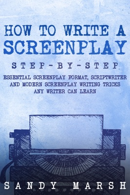 How to Write a Screenplay: Step-by-Step  Essential Screenplay Format, Scriptwriter and Modern Screenplay Writing Tricks Any Writer Can Learn