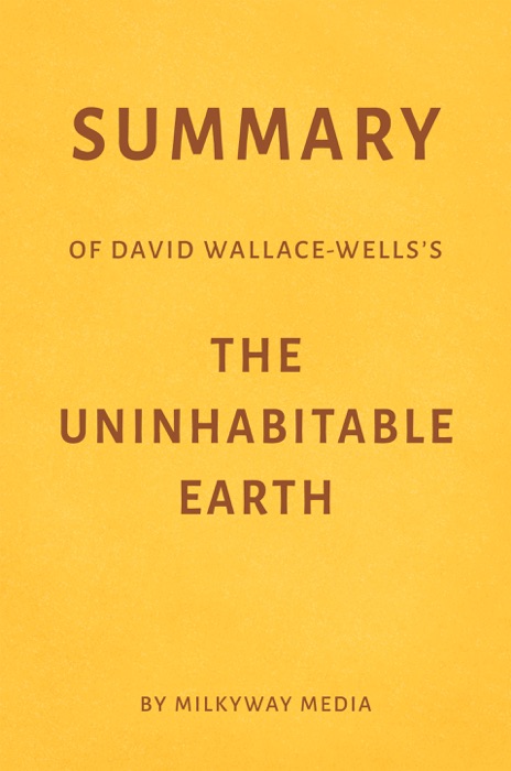 Summary of David Wallace-Wells’s The Uninhabitable Earth by Milkyway Media