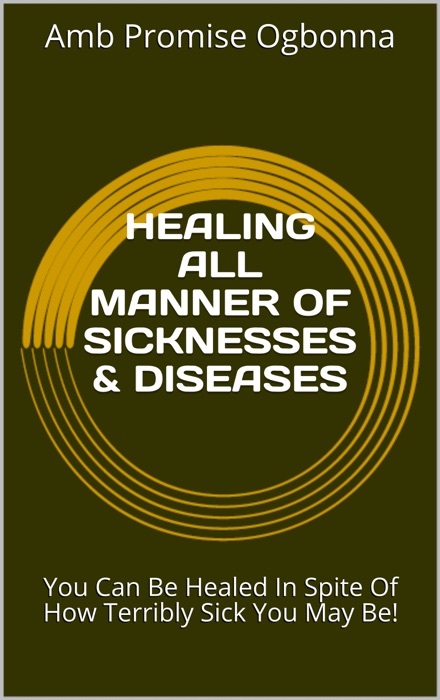 Healing All Manner of Sicknesses & Diseases: You Can Be Healed in Spite of How Terribly Sick You May Be!