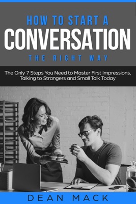How to Start a Conversation: The Right Way - The Only 7 Steps You Need to Master First Impressions, Talking to Strangers and Small Talk Today