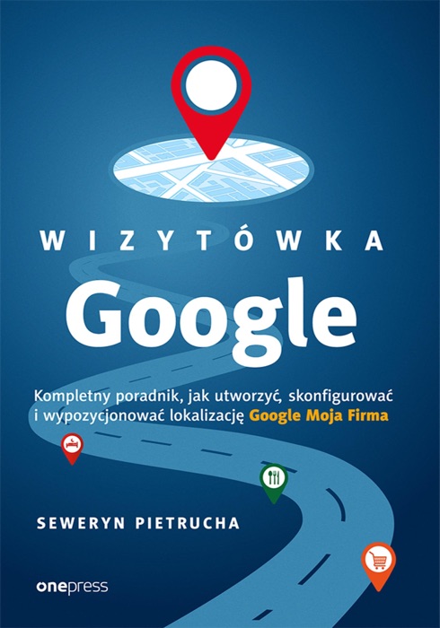 Wizytówka Google. Kompletny poradnik, jak utworzyć, skonfigurować i wypozycjonować lokalizację Google Moja Firma
