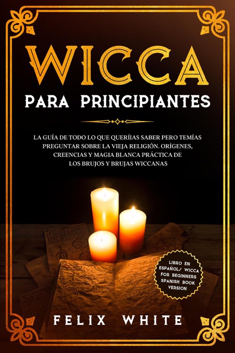 Wicca para Principiantes: La Guía todo lo que te daba curiosidad pero temías preguntar acerca de la vieja religión. Orígenes, Creencias y Magia Blanca Práctica de los brujos y brujas Wiccan.