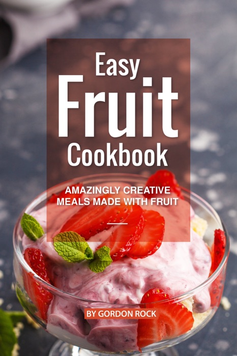 Easy Fruit Cookbook: Amazingly Creative Meals Made with Fruit