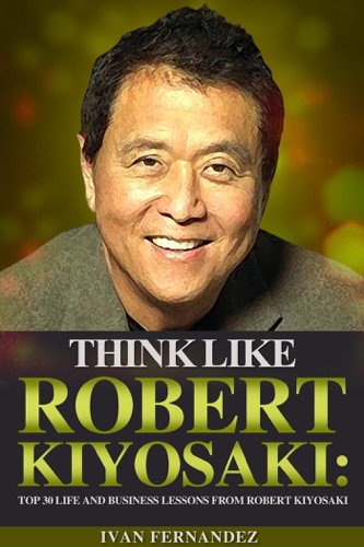 Think Like Robert Kiyosaki: Top 30 Life and Business Lessons from Robert Kiyosaki