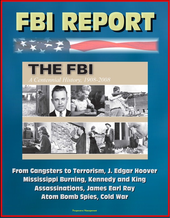 FBI Report: The FBI - A Centennial History, 1908-2008, From Gangsters to Terrorism, J. Edgar Hoover, Mississippi Burning, Kennedy and King Assassinations, James Earl Ray, Atom Bomb Spies, Cold War