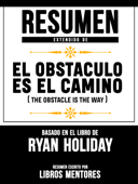 Resumen Extendido De El Obstáculo Es El Camino (The Obstacle Is The Way) - Basado En El Libro De Ryan Holiday - Libros Mentores