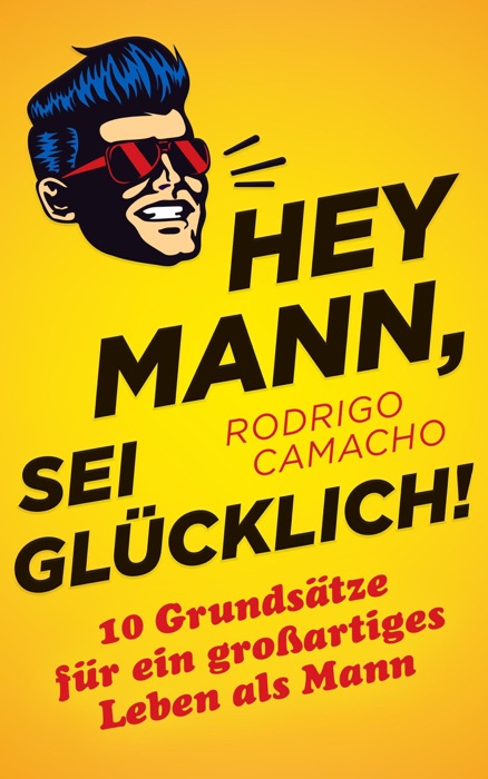 Hey Mann, sei glücklich!: 10 Grundsätze für ein großartiges Leben als Mann