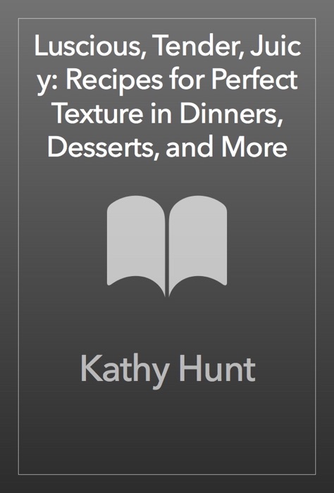 Luscious, Tender, Juicy: Recipes for Perfect Texture in Dinners, Desserts, and More