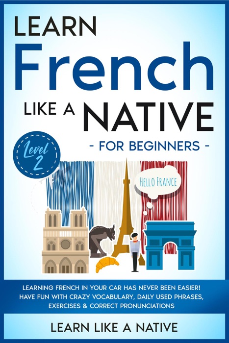 Learn French Like a Native for Beginners - Level 2: Learning French in Your Car Has Never Been Easier! Have Fun with Crazy Vocabulary, Daily Used Phrases, Exercises & Correct Pronunciations