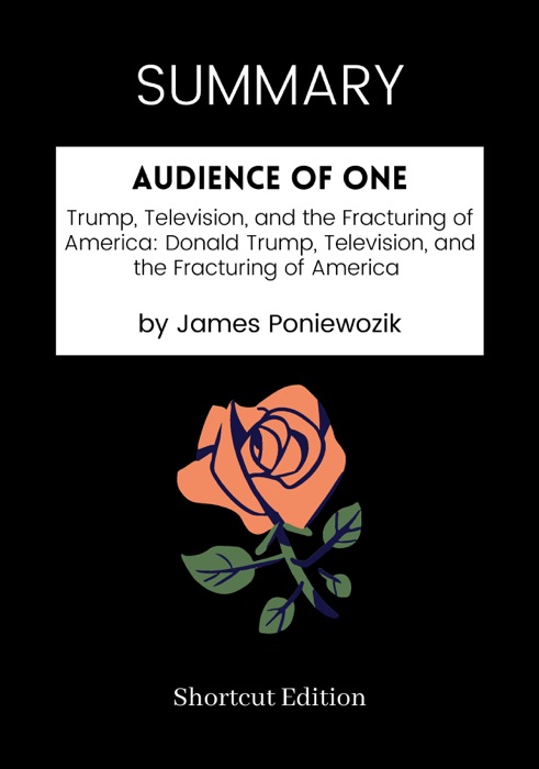 SUMMARY -  Audience of One: Trump, Television, and the Fracturing of America: Donald Trump, Television, and the Fracturing of America by James Poniewozik