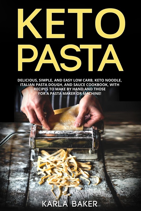 Keto Pasta: Delicious, Simple, and Easy Low Carb, Keto Noodle, Italian Pasta Dough, and Sauce Cookbook. With Recipes To Make By Hand and Those For A Pasta Maker or Machine!