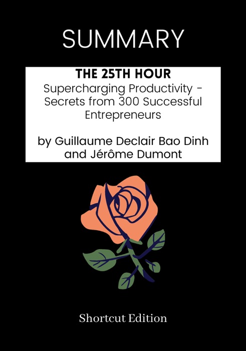 SUMMARY - The 25th Hour: Supercharging Productivity - Secrets from 300 Successful Entrepreneurs by Guillaume Declair Bao Dinh and Jérôme Dumont