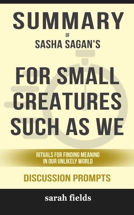 Summary of For Small Creatures Such as We: Rituals for Finding Meaning in Our Unlikely World by Sasha Sagan (Discussion Prompts)