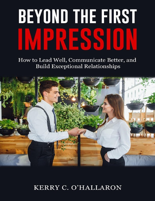 Beyond the First Impression: How to Lead Well, Communicate Better, and Build Exceptional Relationships