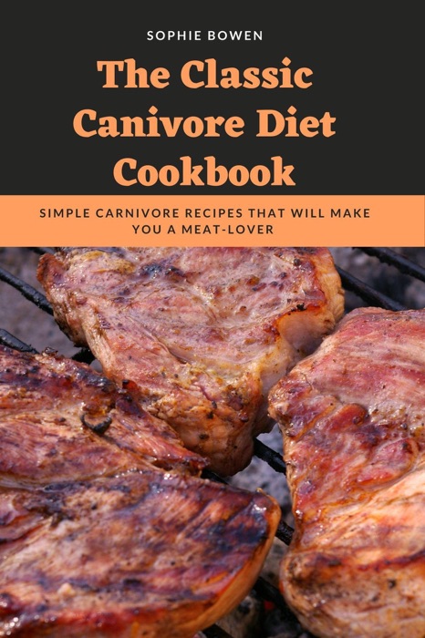The Classic Canivore Diet Cookbook: Simple Carnivore Recipes That Will Make You a Meat-Lover