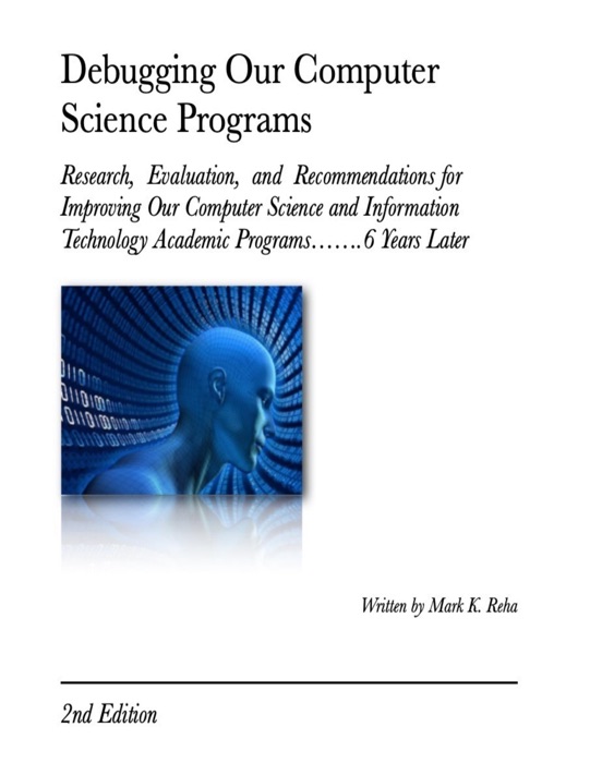 Debugging Our Computer Science Programs: Research, Evaluation, and Recommendations for Improving Our Computer Science and Information Technology Academic Programs…….6 Years Later 2nd Edition