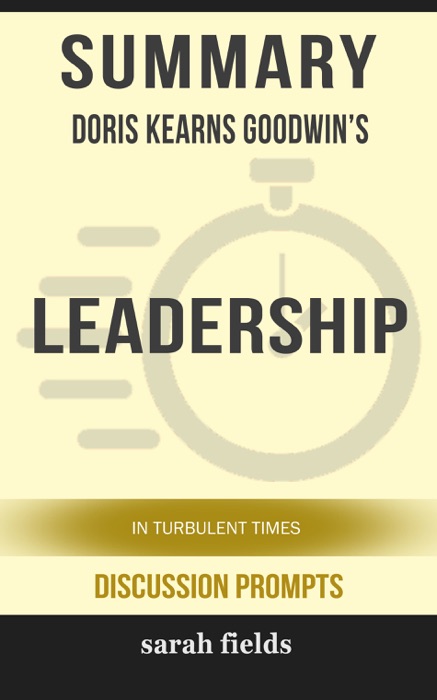 Summary of Leadership: In Turbulent Times by Doris Kearns Goodwin (Discussion Prompts)