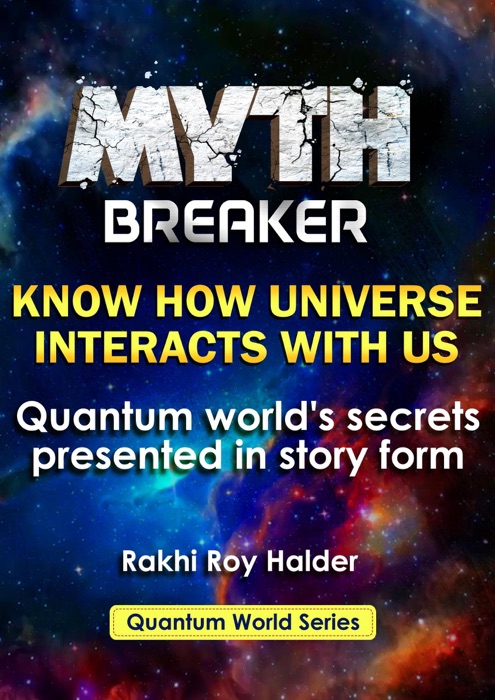 Myth Breaker : Know How Universe Interacts With Us. Quantum World's Secrets Presented in Story Form