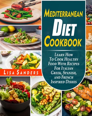 Mediterranean Diet Cookbook: Learn How to Cook Healthy Food With Recipes For Italian Greek, Spanish, and French Inspired Dishes