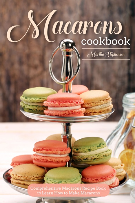 Macarons Cookbook: Comprehensive Macarons Recipe Book to Learn How to Make Macarons